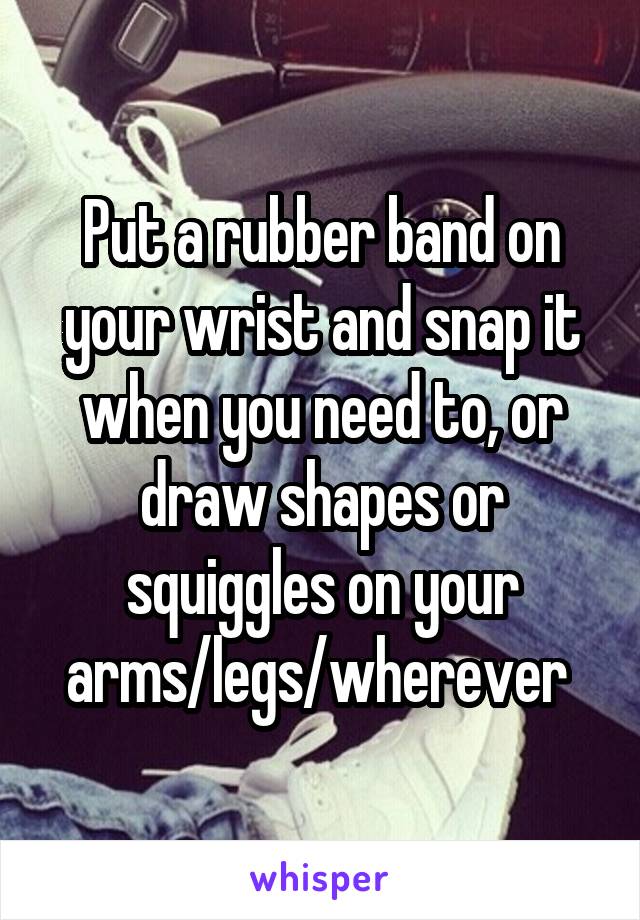 Put a rubber band on your wrist and snap it when you need to, or draw shapes or squiggles on your arms/legs/wherever 