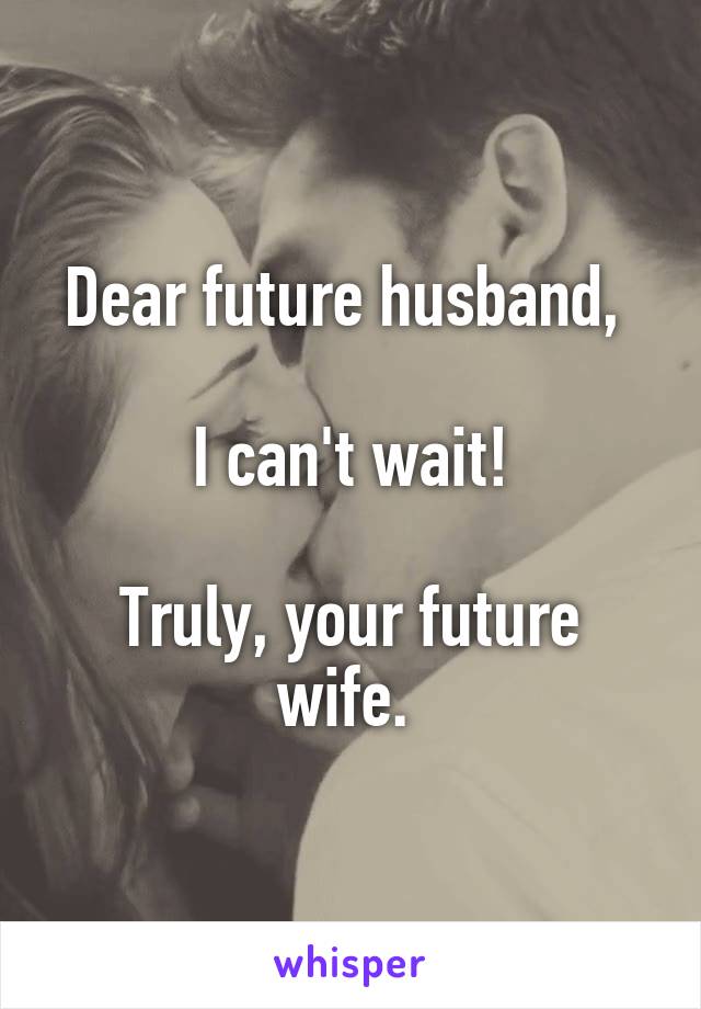 Dear future husband, 

I can't wait!

Truly, your future wife. 