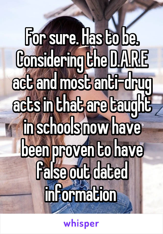 For sure. Has to be. Considering the D.A.R.E act and most anti-drug acts in that are taught in schools now have been proven to have false out dated information 