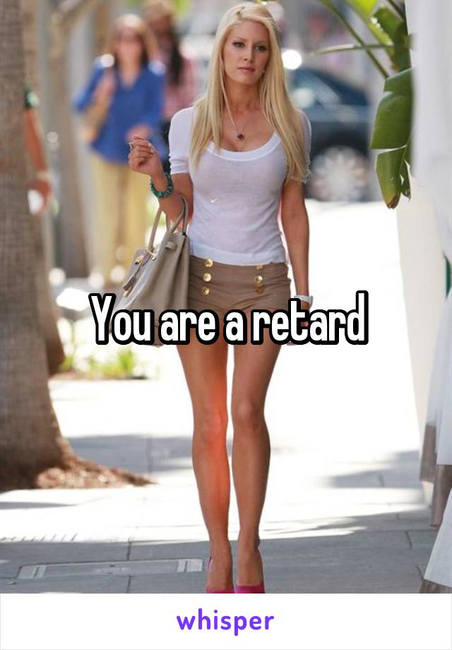 You are a retard