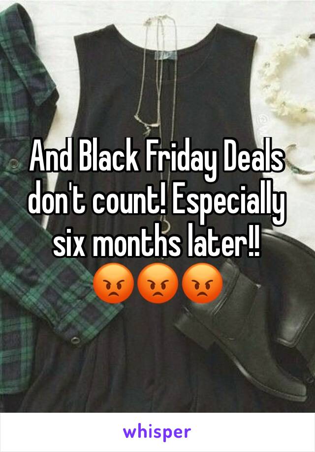 And Black Friday Deals don't count! Especially six months later!!
😡😡😡