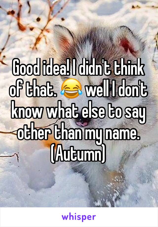 Good idea! I didn't think of that. 😂 well I don't know what else to say other than my name. (Autumn) 