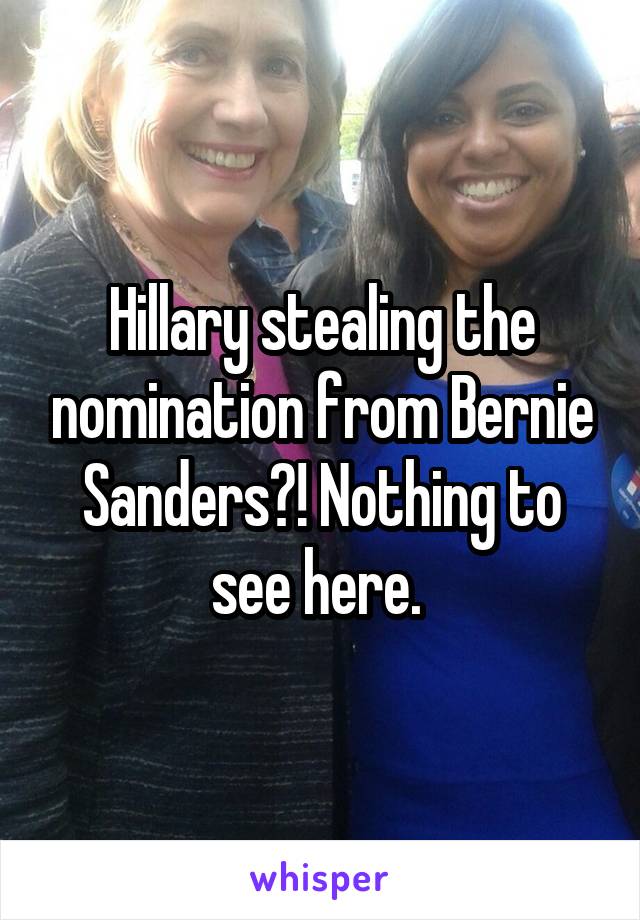 Hillary stealing the nomination from Bernie Sanders?! Nothing to see here. 