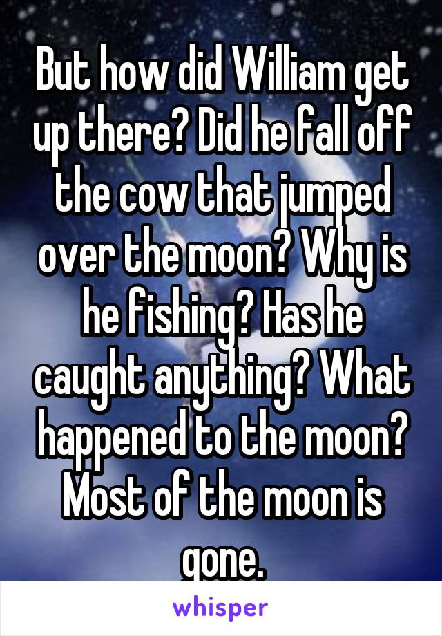 But how did William get up there? Did he fall off the cow that jumped over the moon? Why is he fishing? Has he caught anything? What happened to the moon? Most of the moon is gone.