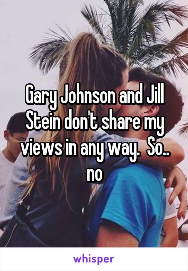 Gary Johnson and Jill Stein don't share my views in any way.  So.. no