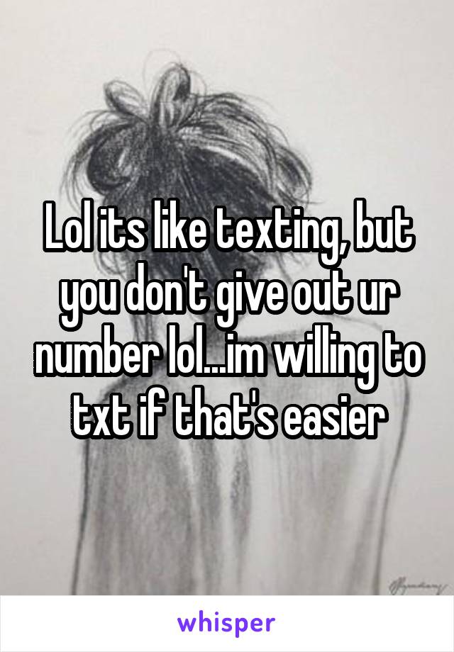 Lol its like texting, but you don't give out ur number lol...im willing to txt if that's easier