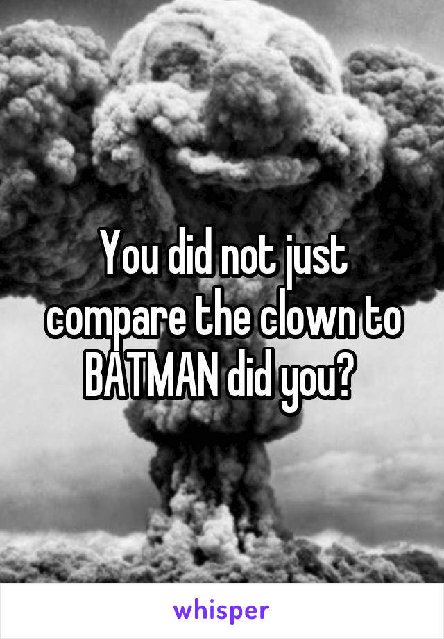 You did not just compare the clown to BATMAN did you? 