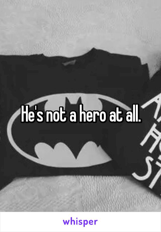 He's not a hero at all.