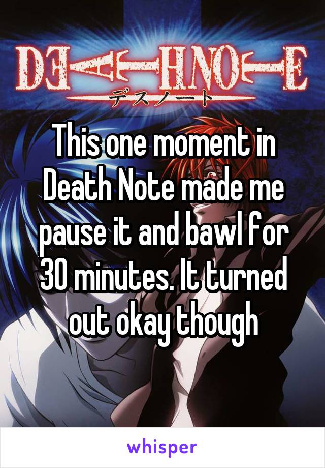This one moment in Death Note made me pause it and bawl for 30 minutes. It turned out okay though