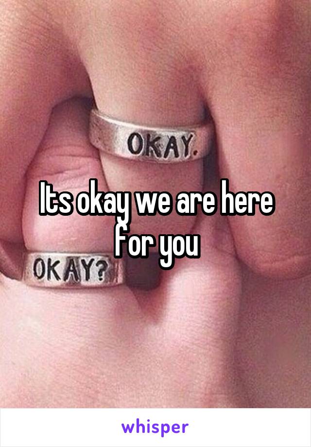 Its okay we are here for you
