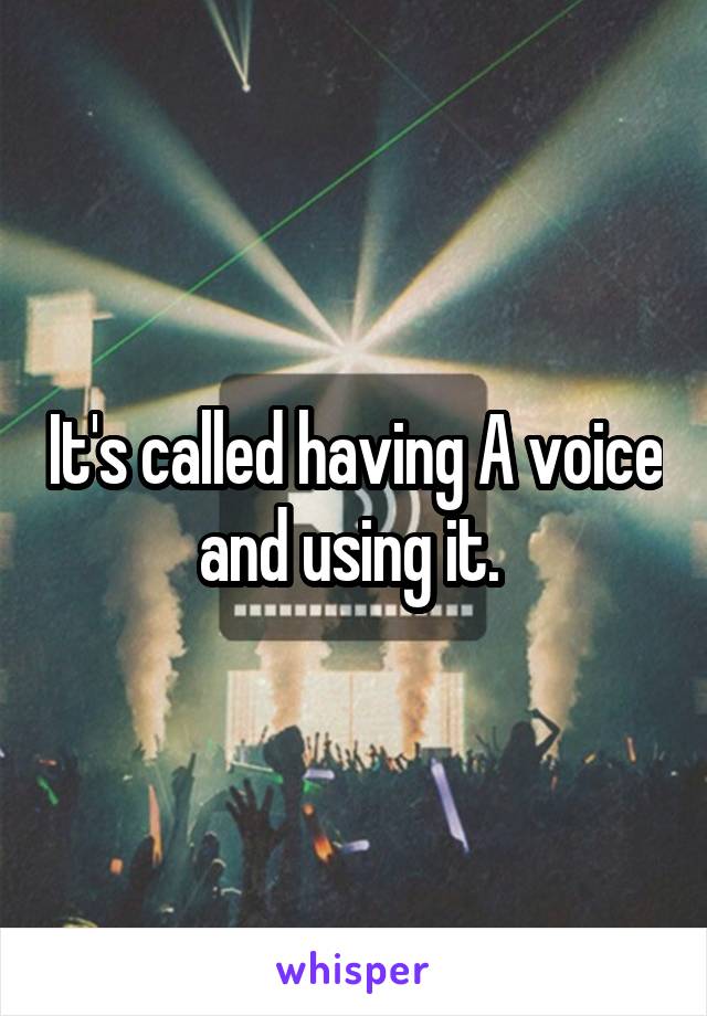 It's called having A voice and using it. 