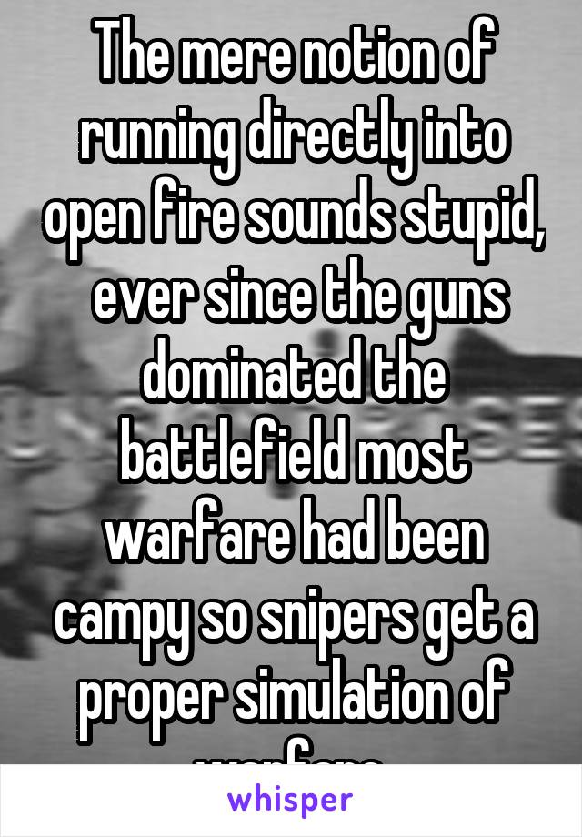 The mere notion of running directly into open fire sounds stupid,  ever since the guns dominated the battlefield most warfare had been campy so snipers get a proper simulation of warfare 