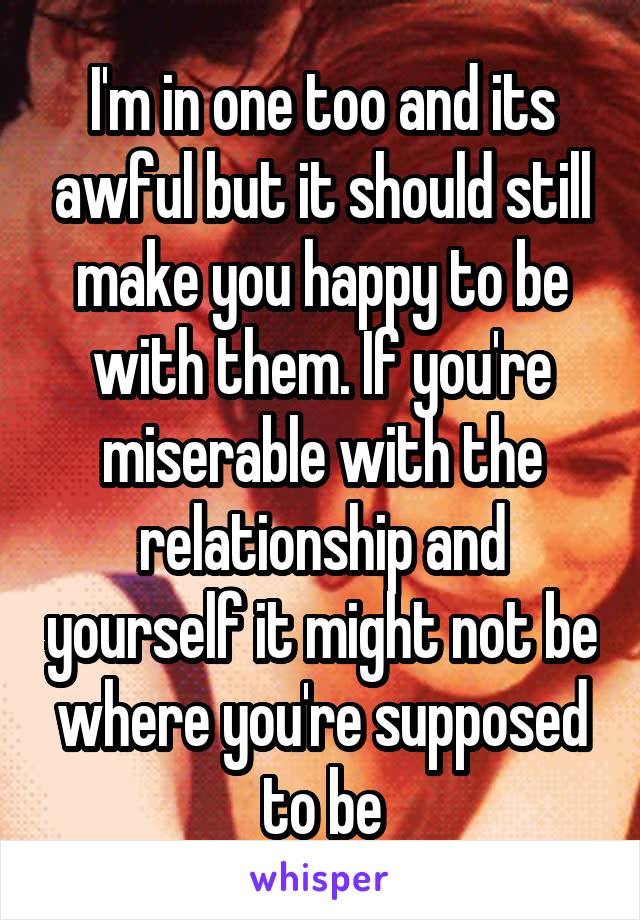 I'm in one too and its awful but it should still make you happy to be with them. If you're miserable with the relationship and yourself it might not be where you're supposed to be