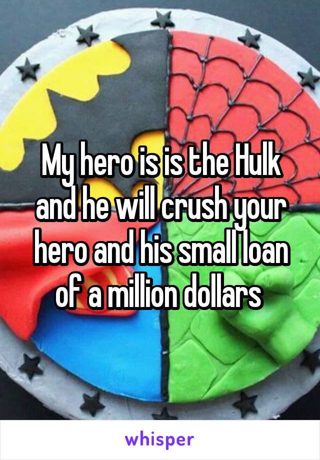 My hero is is the Hulk and he will crush your hero and his small loan of a million dollars 