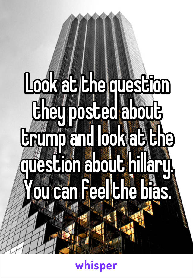 Look at the question they posted about trump and look at the question about hillary. You can feel the bias.