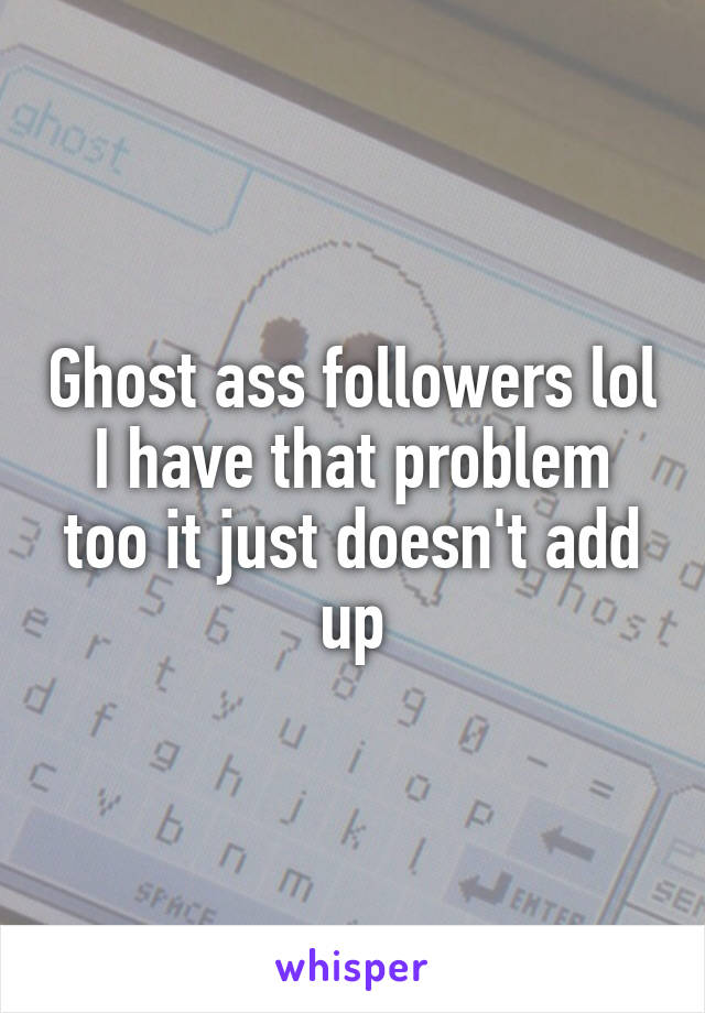 Ghost ass followers lol
I have that problem too it just doesn't add up
