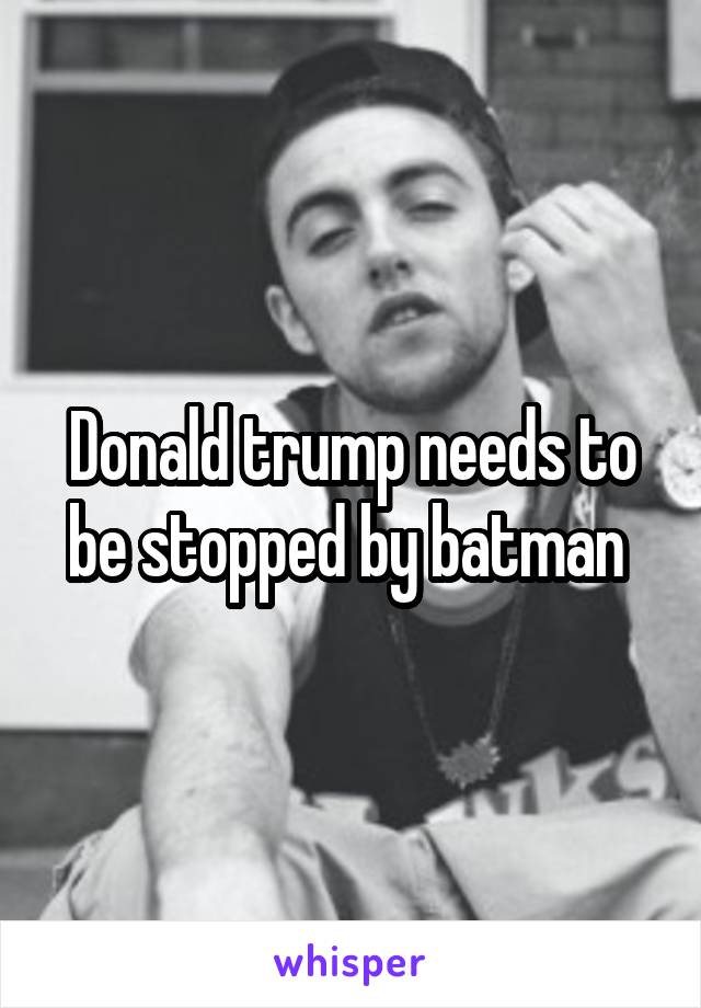 Donald trump needs to be stopped by batman 