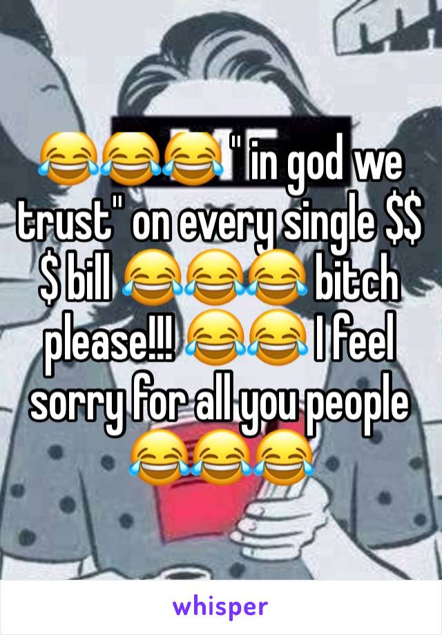 😂😂😂 " in god we trust" on every single $$$ bill 😂😂😂 bitch please!!! 😂😂 I feel sorry for all you people 😂😂😂