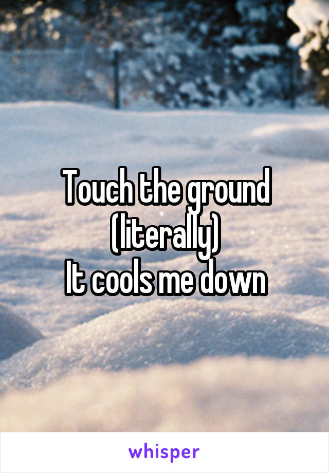 Touch the ground
(literally)
It cools me down