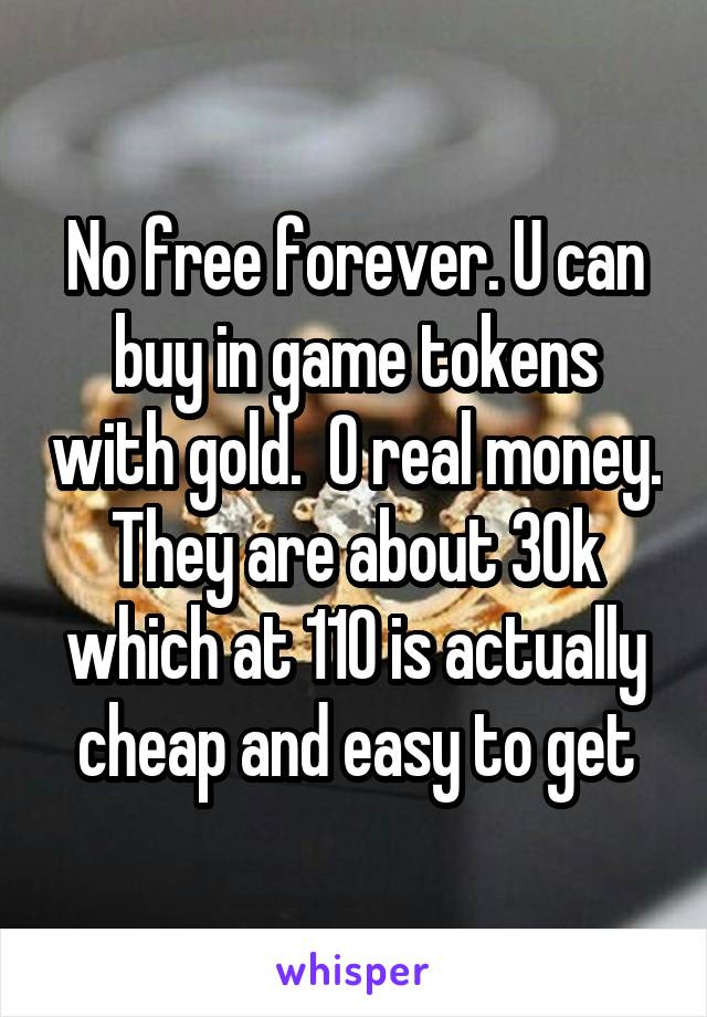 No free forever. U can buy in game tokens with gold.  O real money. They are about 30k which at 110 is actually cheap and easy to get
