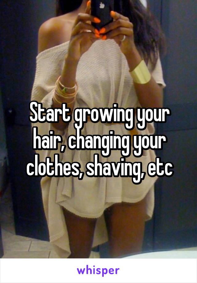 Start growing your hair, changing your clothes, shaving, etc