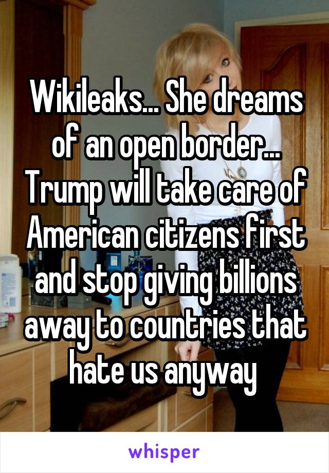 Wikileaks... She dreams of an open border... Trump will take care of American citizens first and stop giving billions away to countries that hate us anyway 