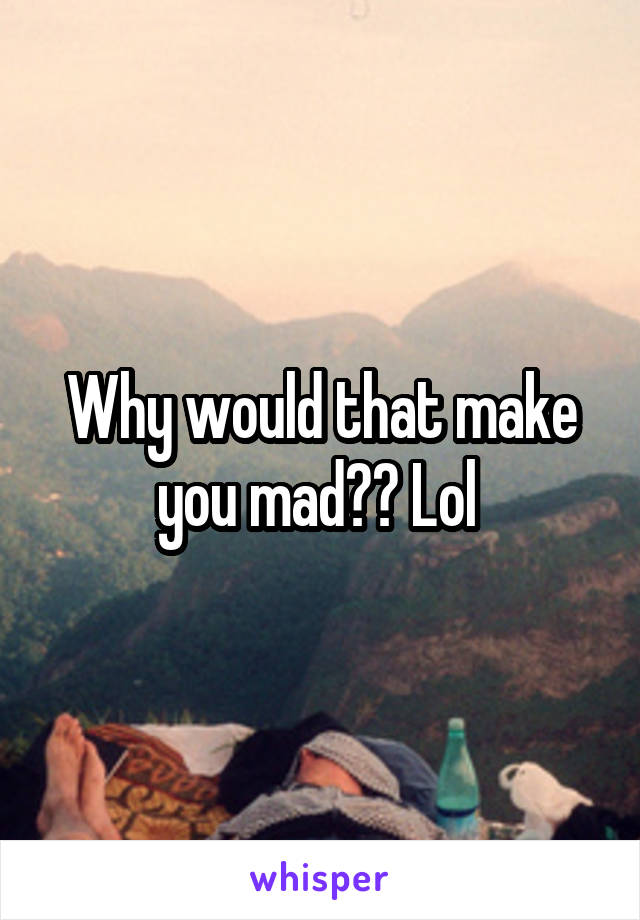 Why would that make you mad?? Lol 