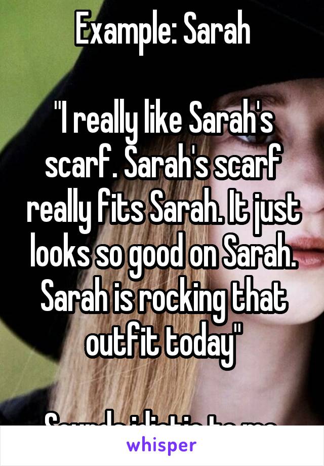 Example: Sarah

"I really like Sarah's scarf. Sarah's scarf really fits Sarah. It just looks so good on Sarah. Sarah is rocking that outfit today"

Sounds idiotic to me 