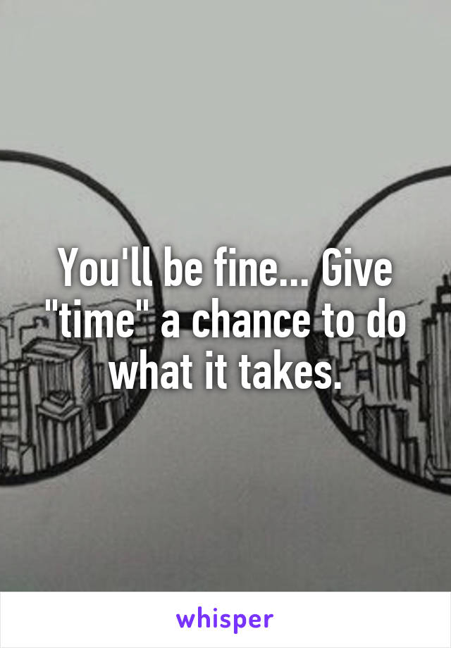 You'll be fine... Give "time" a chance to do what it takes.