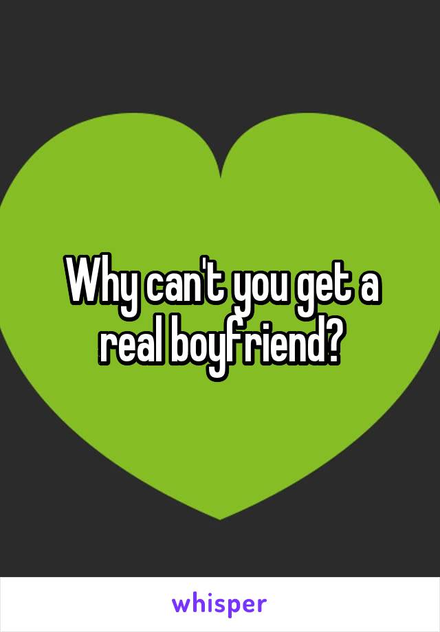 Why can't you get a real boyfriend?