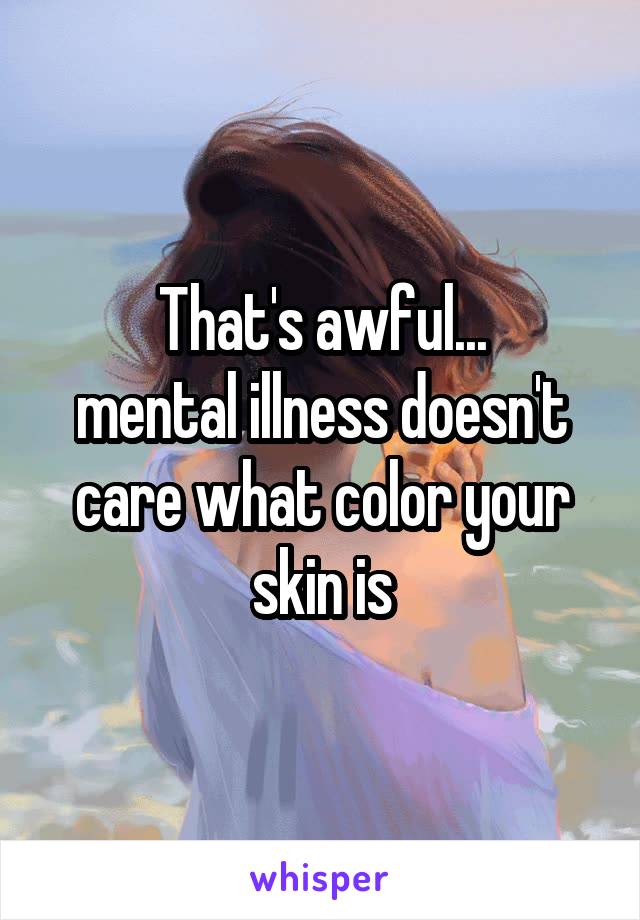 That's awful...
mental illness doesn't care what color your skin is
