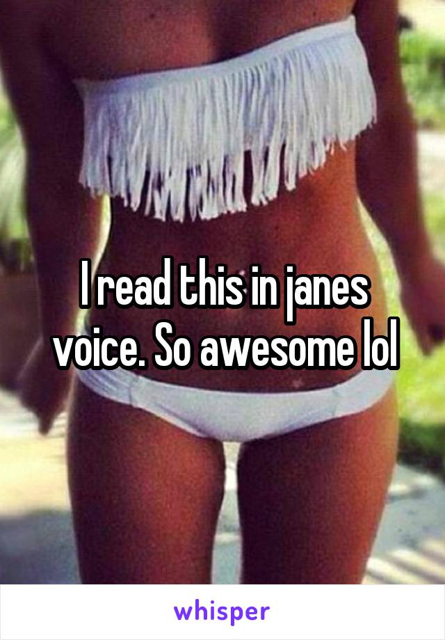 I read this in janes voice. So awesome lol