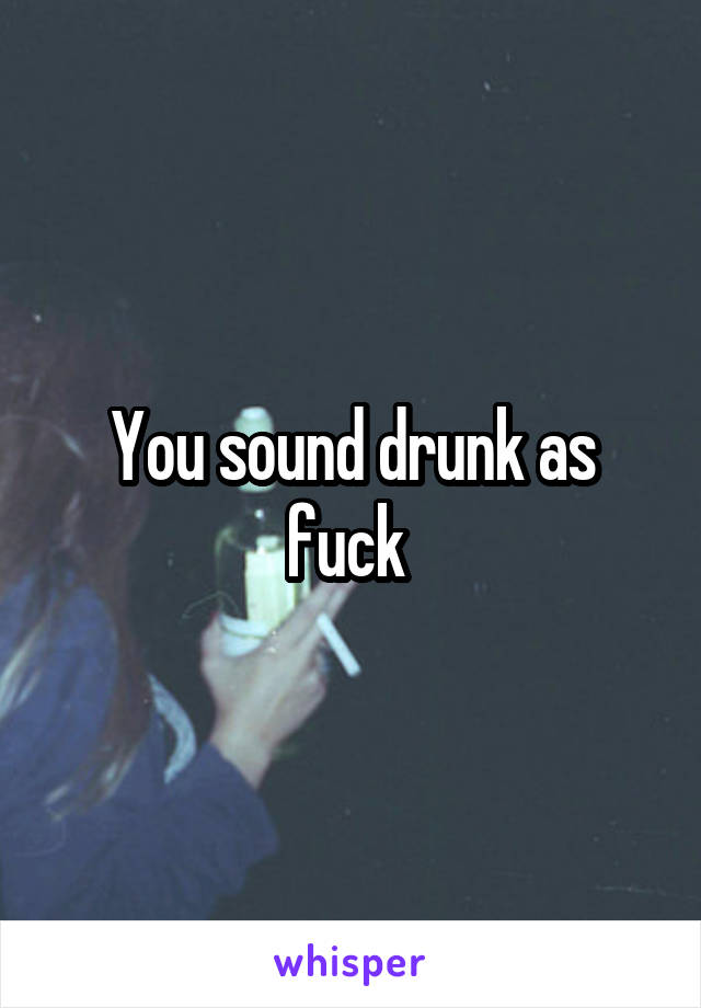 You sound drunk as fuck 