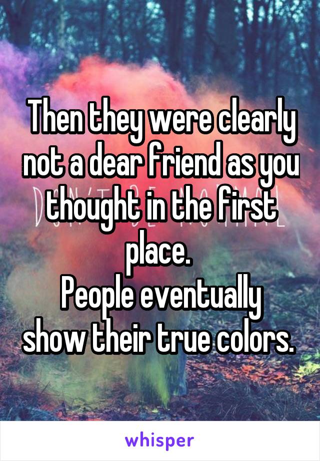 Then they were clearly not a dear friend as you thought in the first place. 
People eventually show their true colors. 
