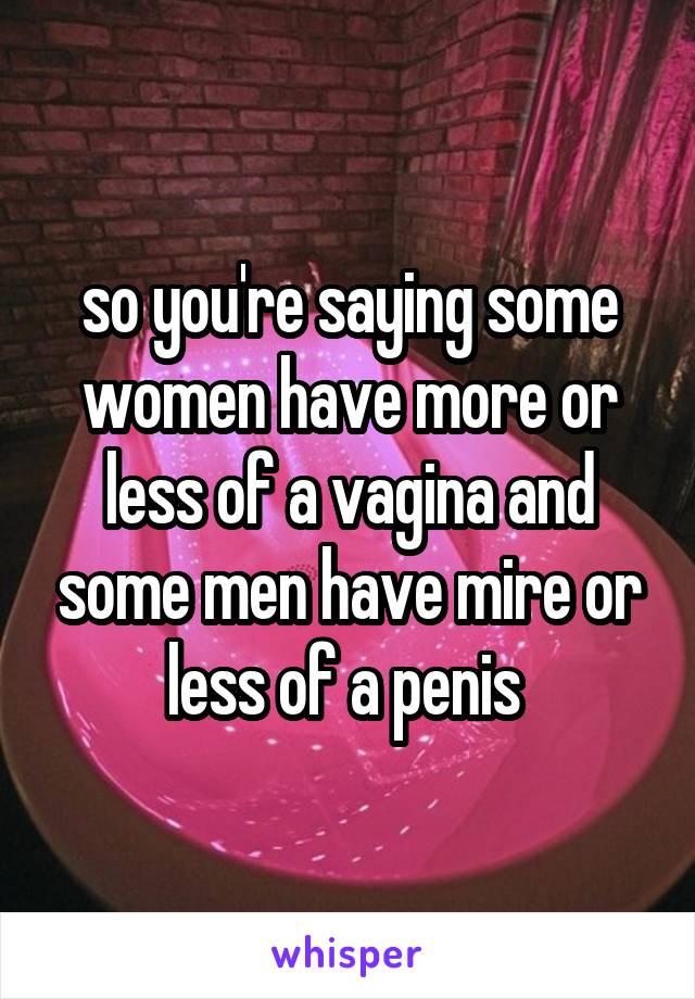 so you're saying some women have more or less of a vagina and some men have mire or less of a penis 