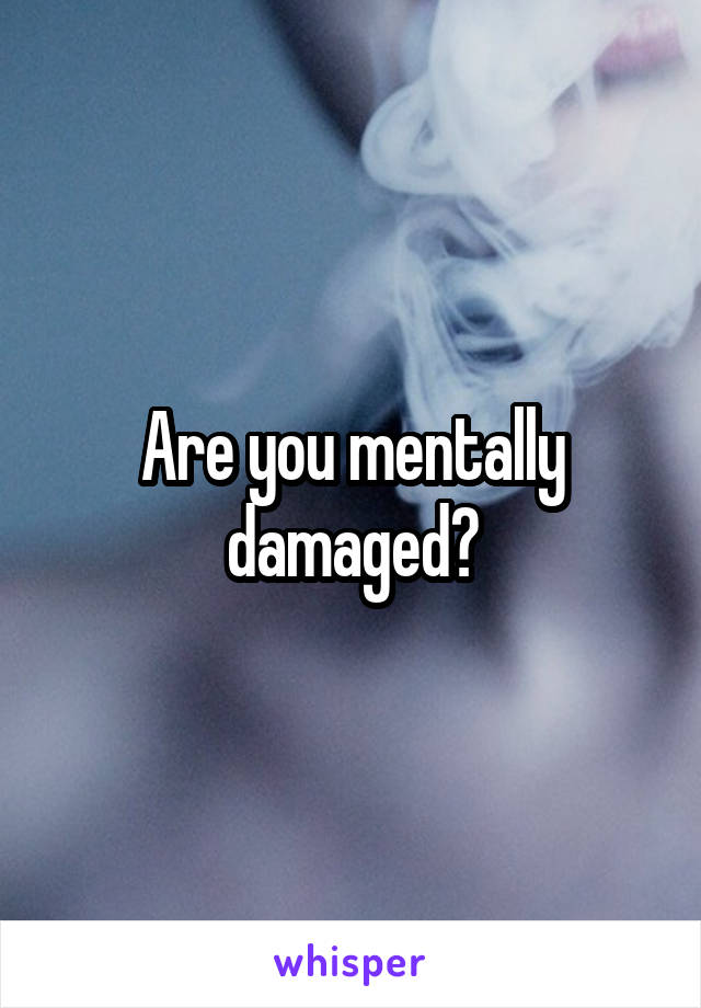 Are you mentally damaged?