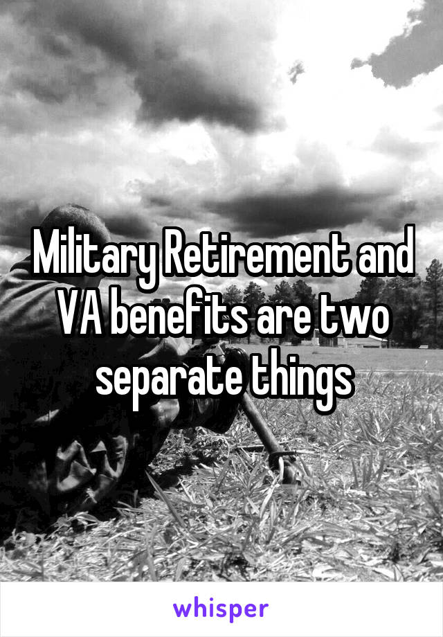 Military Retirement and VA benefits are two separate things