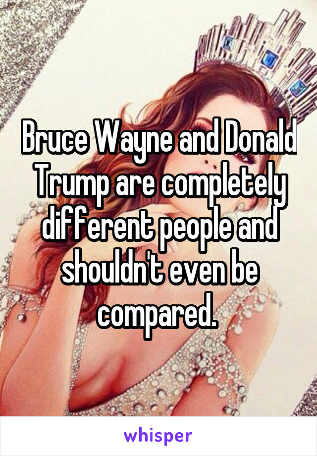 Bruce Wayne and Donald Trump are completely different people and shouldn't even be compared. 