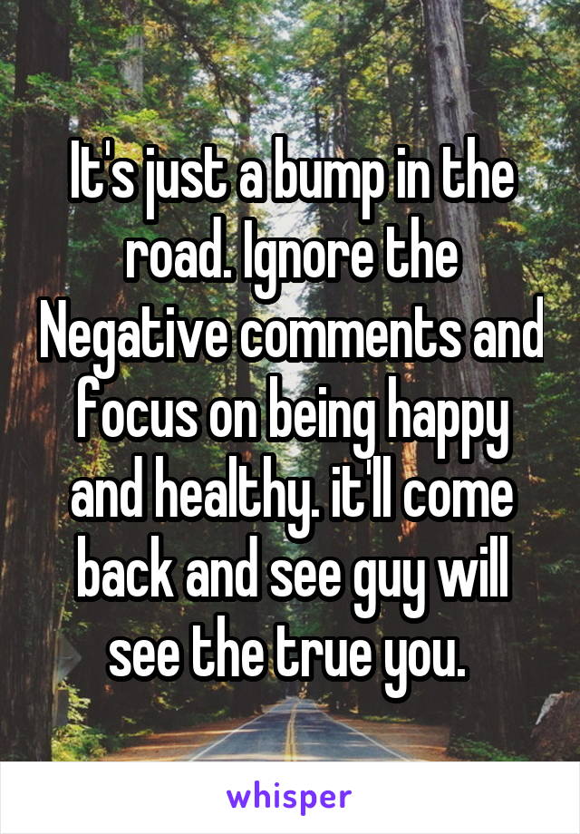 It's just a bump in the road. Ignore the Negative comments and focus on being happy and healthy. it'll come back and see guy will see the true you. 