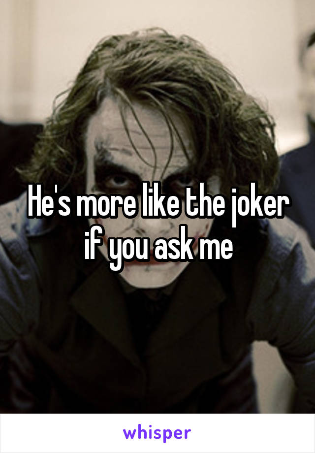 He's more like the joker if you ask me