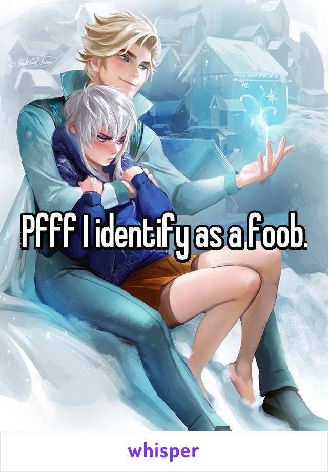 Pfff I identify as a foob.