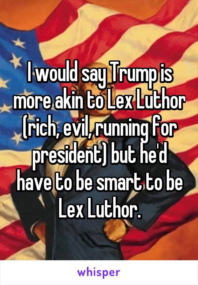 I would say Trump is more akin to Lex Luthor (rich, evil, running for president) but he'd have to be smart to be Lex Luthor.