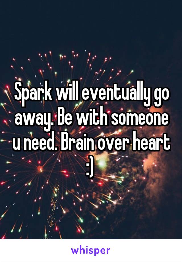 Spark will eventually go away. Be with someone u need. Brain over heart :) 