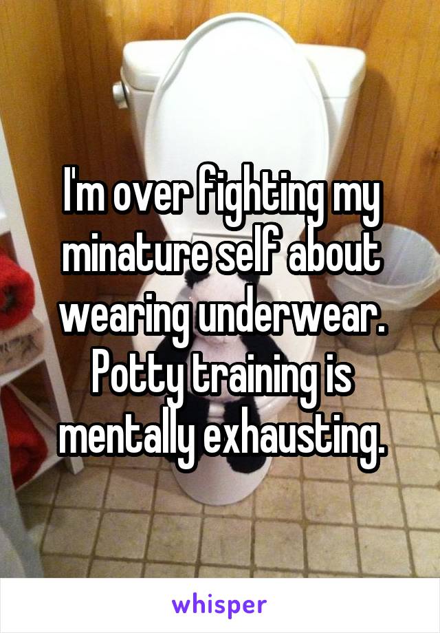 I'm over fighting my minature self about wearing underwear. Potty training is mentally exhausting.