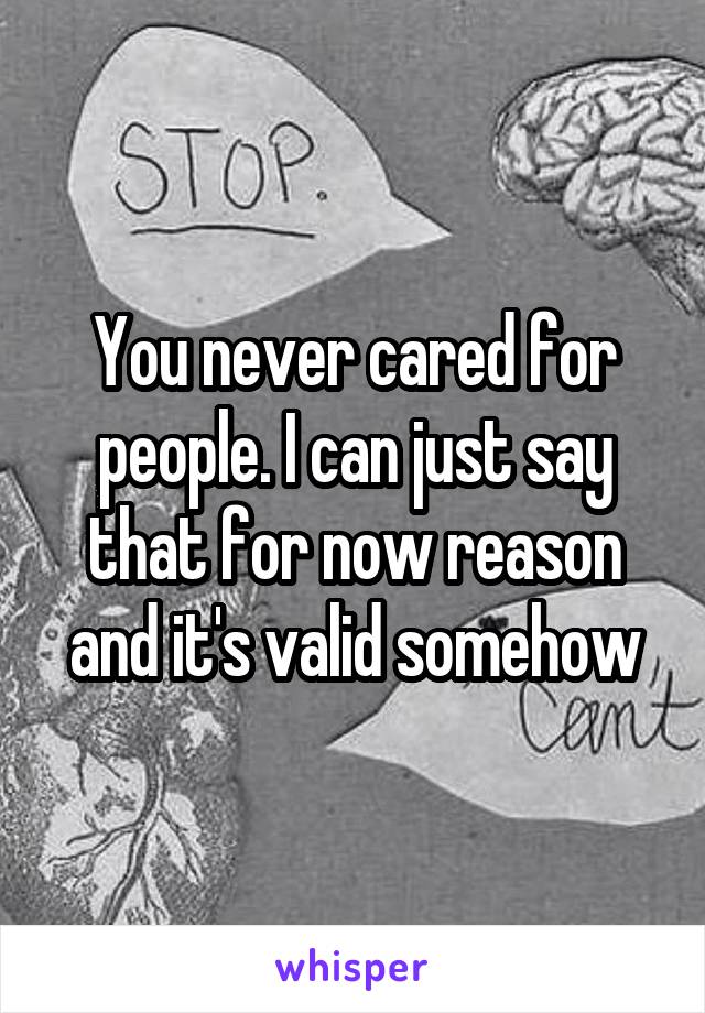 You never cared for people. I can just say that for now reason and it's valid somehow