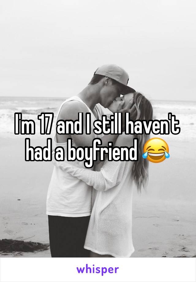 I'm 17 and I still haven't had a boyfriend 😂