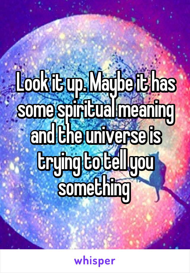 Look it up. Maybe it has some spiritual meaning and the universe is trying to tell you something 