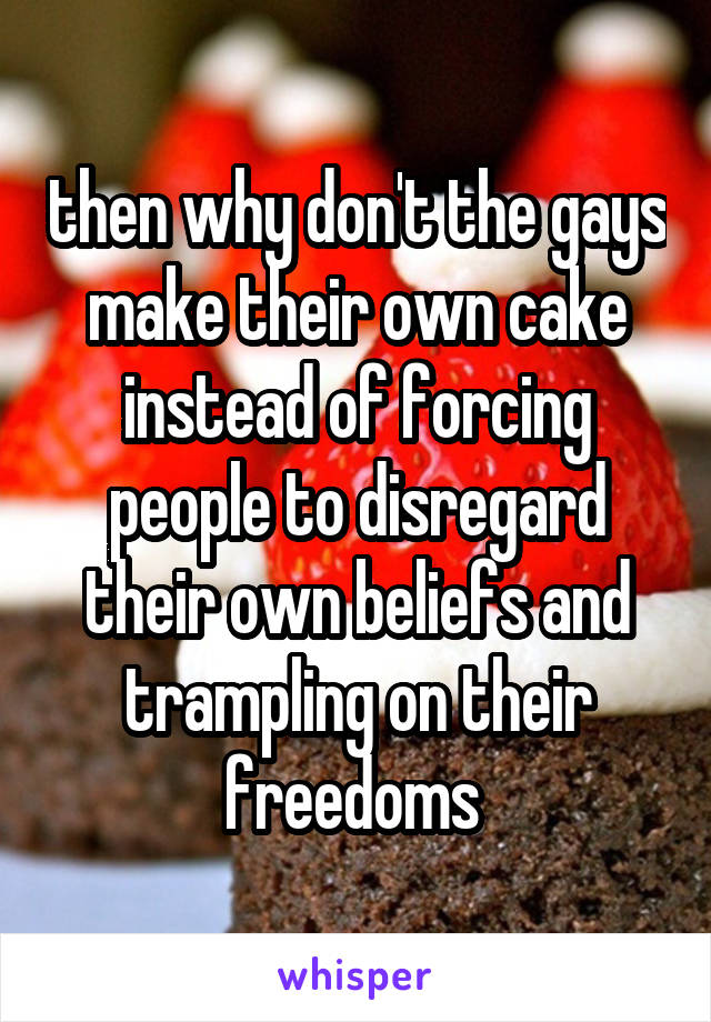 then why don't the gays make their own cake instead of forcing people to disregard their own beliefs and trampling on their freedoms 