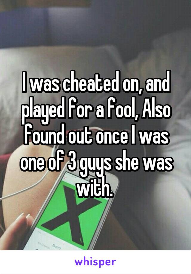 I was cheated on, and played for a fool, Also found out once I was one of 3 guys she was with. 