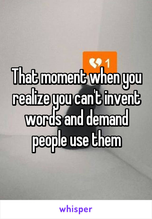 That moment when you realize you can't invent words and demand people use them